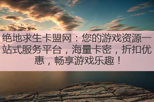 绝地求生卡盟网：您的游戏资源一站式服务平台，海量卡密，折扣优惠，畅享游戏乐趣！