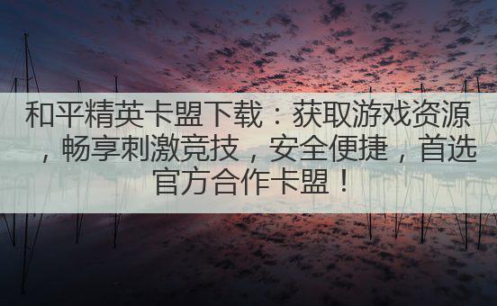 和平精英卡盟下载：获取游戏资源，畅享刺激竞技，安全便捷，首选官方合作卡盟！