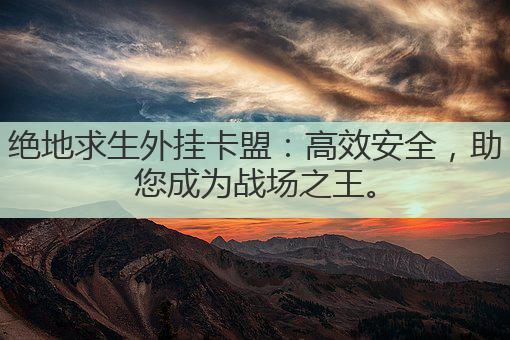 绝地求生外挂卡盟：高效安全，助您成为战场之王。