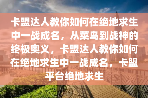 卡盟达人教你如何在绝地求生中一战成名，从菜鸟到战神的终极奥义，卡盟达人教你如何在绝地求生中一战成名，卡盟平台绝地求生